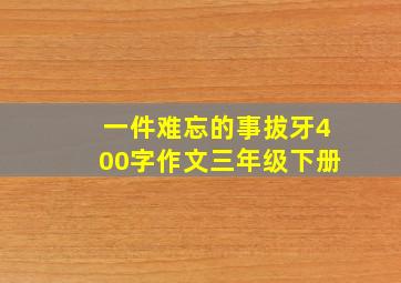 一件难忘的事拔牙400字作文三年级下册