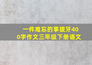 一件难忘的事拔牙400字作文三年级下册语文