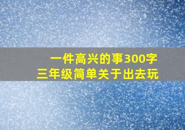 一件高兴的事300字三年级简单关于出去玩