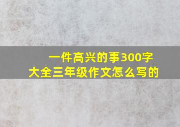 一件高兴的事300字大全三年级作文怎么写的