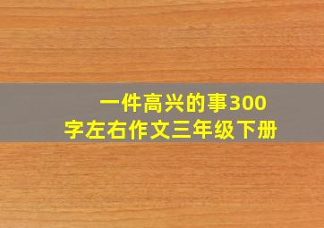 一件高兴的事300字左右作文三年级下册