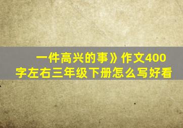 一件高兴的事》作文400字左右三年级下册怎么写好看