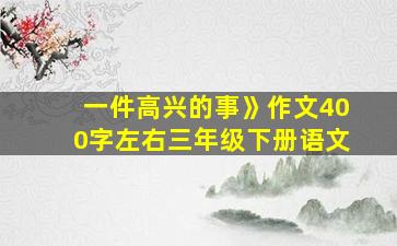 一件高兴的事》作文400字左右三年级下册语文