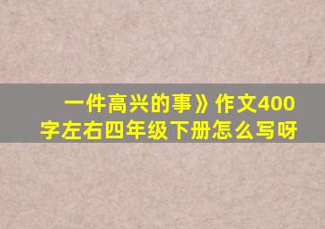 一件高兴的事》作文400字左右四年级下册怎么写呀