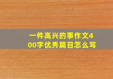 一件高兴的事作文400字优秀篇目怎么写