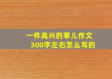 一件高兴的事儿作文300字左右怎么写的