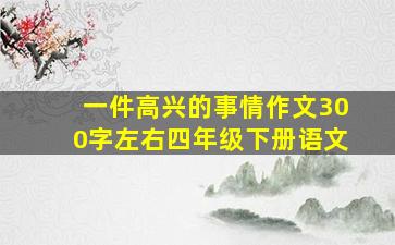 一件高兴的事情作文300字左右四年级下册语文