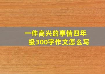 一件高兴的事情四年级300字作文怎么写