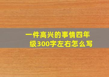 一件高兴的事情四年级300字左右怎么写