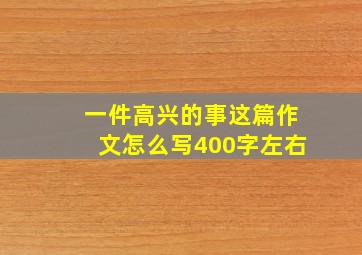 一件高兴的事这篇作文怎么写400字左右