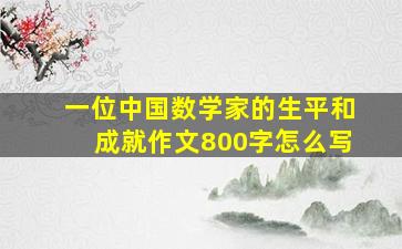 一位中国数学家的生平和成就作文800字怎么写