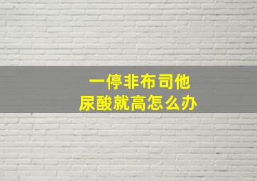 一停非布司他尿酸就高怎么办