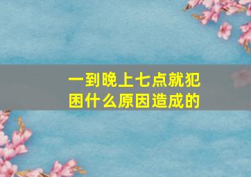 一到晚上七点就犯困什么原因造成的