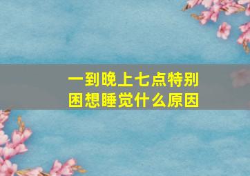 一到晚上七点特别困想睡觉什么原因