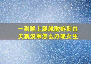 一到晚上腿就酸疼到白天就没事怎么办呢女生