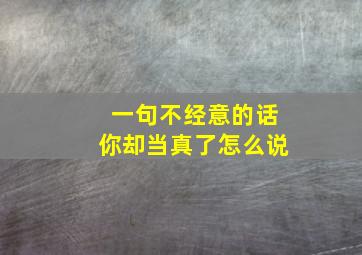 一句不经意的话你却当真了怎么说