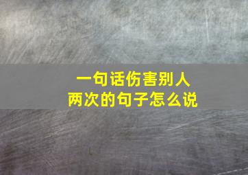 一句话伤害别人两次的句子怎么说