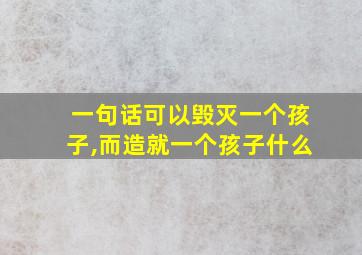 一句话可以毁灭一个孩子,而造就一个孩子什么