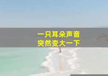 一只耳朵声音突然变大一下