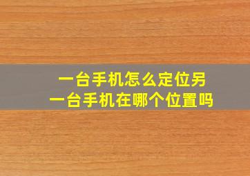 一台手机怎么定位另一台手机在哪个位置吗