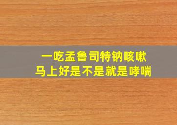 一吃孟鲁司特钠咳嗽马上好是不是就是哮喘