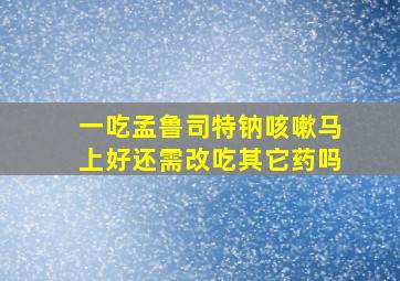 一吃孟鲁司特钠咳嗽马上好还需改吃其它药吗