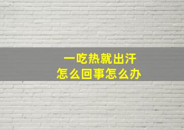 一吃热就出汗怎么回事怎么办