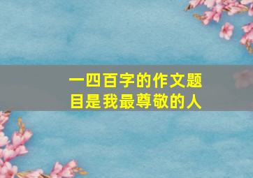 一四百字的作文题目是我最尊敬的人