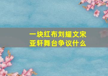 一块红布刘耀文宋亚轩舞台争议什么