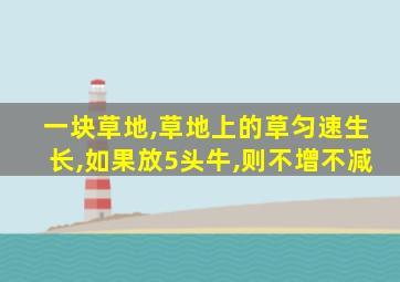 一块草地,草地上的草匀速生长,如果放5头牛,则不增不减