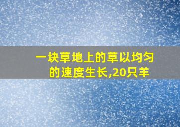 一块草地上的草以均匀的速度生长,20只羊