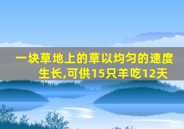 一块草地上的草以均匀的速度生长,可供15只羊吃12天