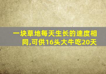 一块草地每天生长的速度相同,可供16头大牛吃20天