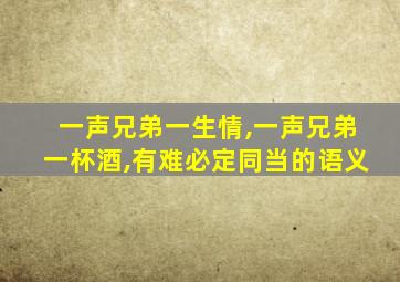 一声兄弟一生情,一声兄弟一杯酒,有难必定同当的语义