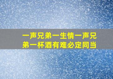 一声兄弟一生情一声兄弟一杯酒有难必定同当