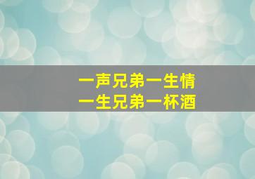 一声兄弟一生情一生兄弟一杯酒