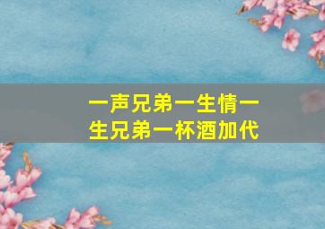 一声兄弟一生情一生兄弟一杯酒加代