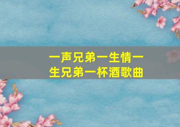 一声兄弟一生情一生兄弟一杯酒歌曲