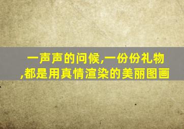 一声声的问候,一份份礼物,都是用真情渲染的美丽图画