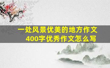 一处风景优美的地方作文400字优秀作文怎么写