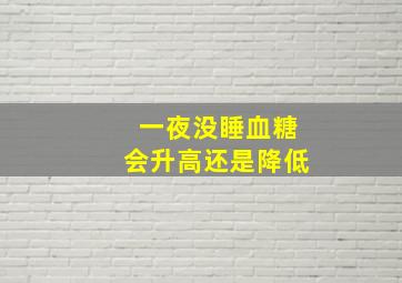 一夜没睡血糖会升高还是降低