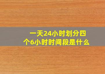 一天24小时划分四个6小时时间段是什么