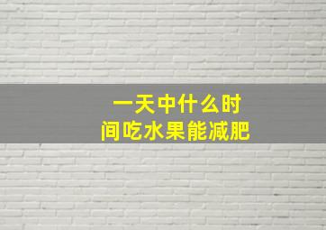 一天中什么时间吃水果能减肥