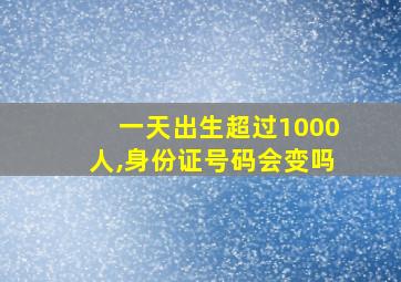 一天出生超过1000人,身份证号码会变吗