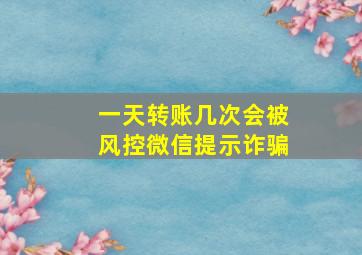 一天转账几次会被风控微信提示诈骗