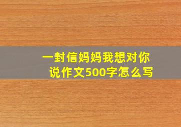 一封信妈妈我想对你说作文500字怎么写