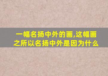 一幅名扬中外的画,这幅画之所以名扬中外是因为什么