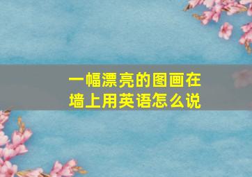 一幅漂亮的图画在墙上用英语怎么说