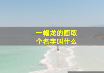 一幅龙的画取个名字叫什么