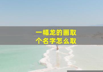 一幅龙的画取个名字怎么取